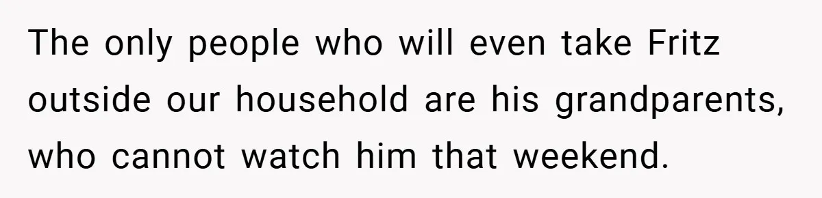 The only people who will even take Fritz outside our household are his grandparents, who cannot watch him that weekend.