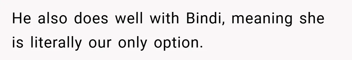 He also does well with Bindi, meaning she is literally our only option.