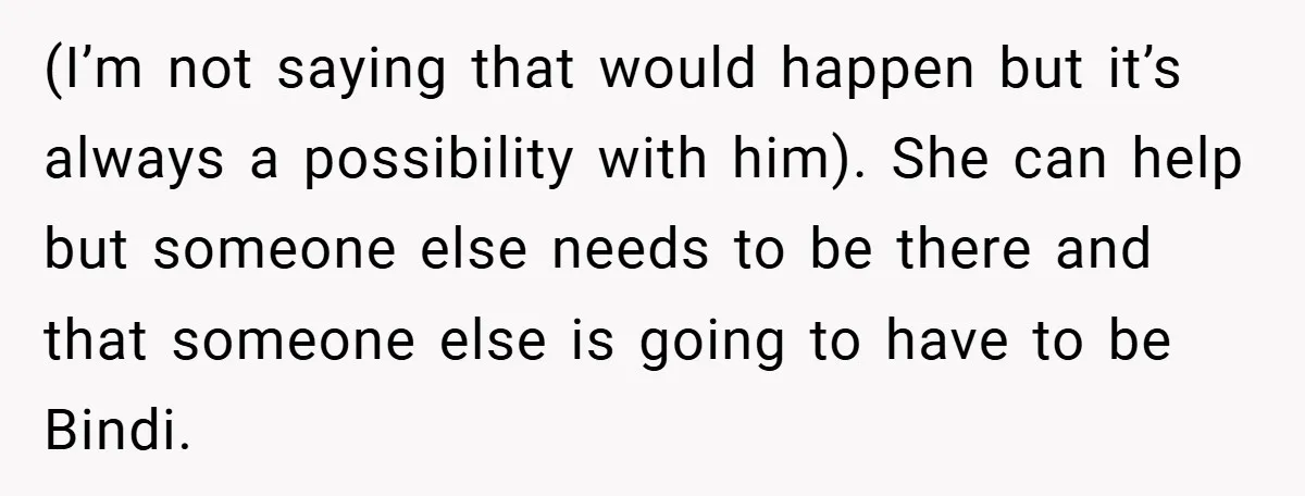 (I’m not saying that would happen but it’s always a possibility with him). She can help but someone else needs to be there and that someone else is going to...