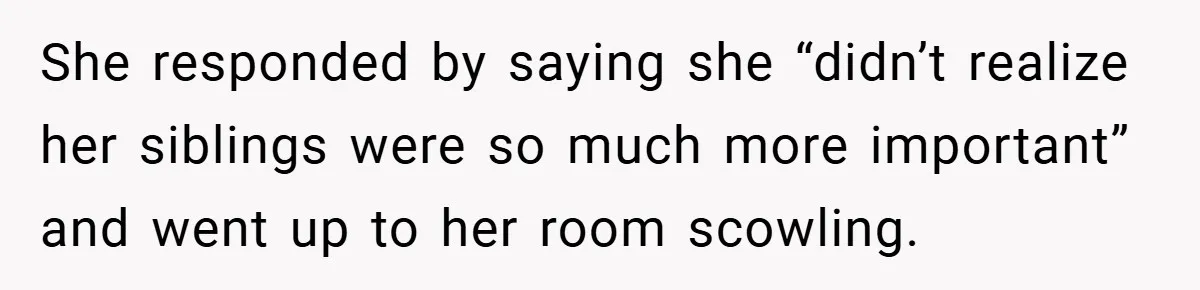 She responded by saying she “didn’t realize her siblings were so much more important” and went up to her room scowling.