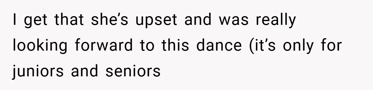 I get that she’s upset and was really looking forward to this dance (it’s only for juniors and seniors