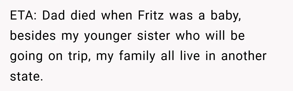 ETA: Dad died when Fritz was a baby, besides my younger sister who will be going on trip, my family all live in another state.