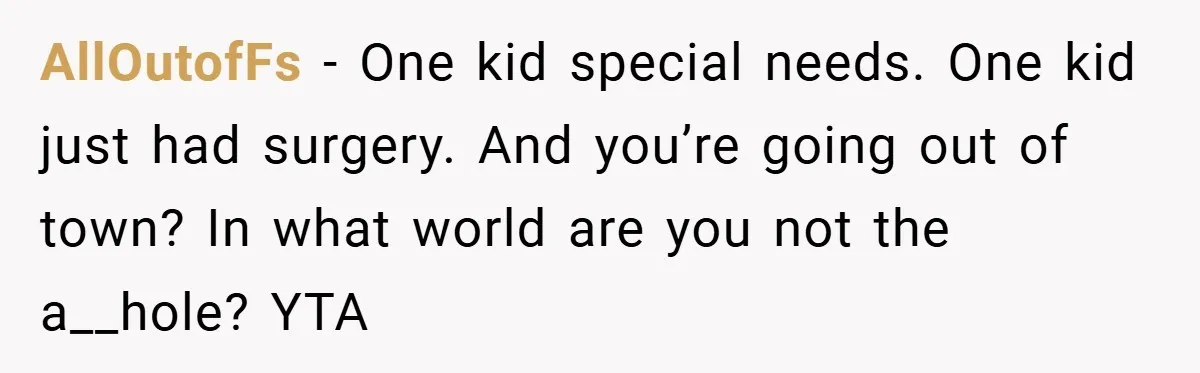 AllOutofFs − One kid special needs. One kid just had surgery. And you’re going out of town? In what world are you not the a__hole? YTA