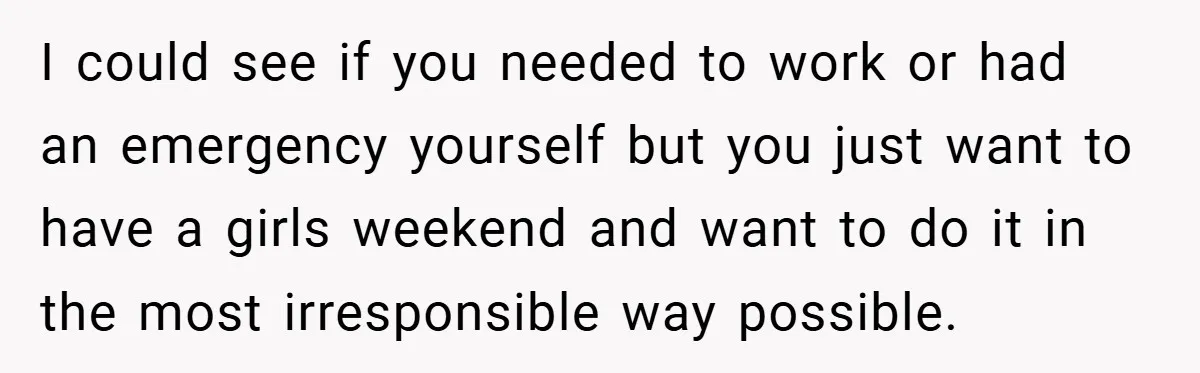 I could see if you needed to work or had an emergency yourself but you just want to have a girls weekend and want to do it in the most...