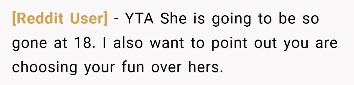 [Reddit User] − YTA She is going to be so gone at 18. I also want to point out you are choosing your fun over hers.