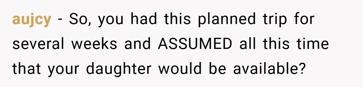 aujcy − So, you had this planned trip for several weeks and ASSUMED all this time that your daughter would be available?