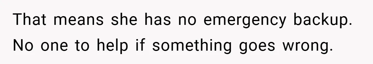 That means she has no emergency backup. No one to help if something goes wrong.