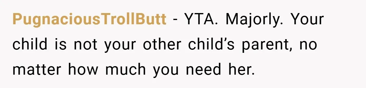 PugnaciousTrollButt − YTA. Majorly. Your child is not your other child’s parent, no matter how much you need her.
