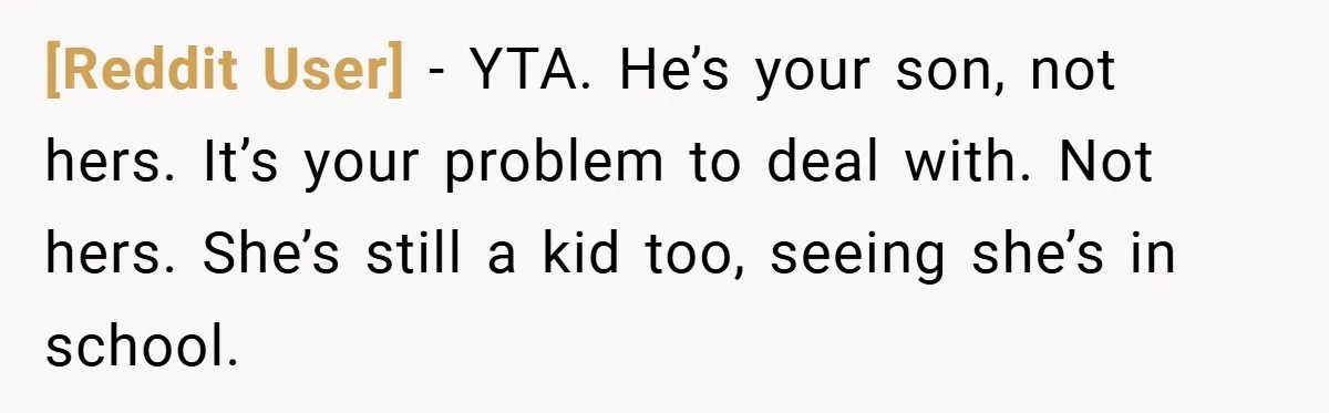 [Reddit User] − YTA. He’s your son, not hers. It’s your problem to deal with. Not hers. She’s still a kid too, seeing she’s in school.