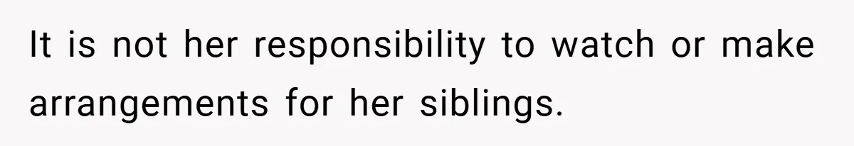 It is not her responsibility to watch or make arrangements for her siblings.