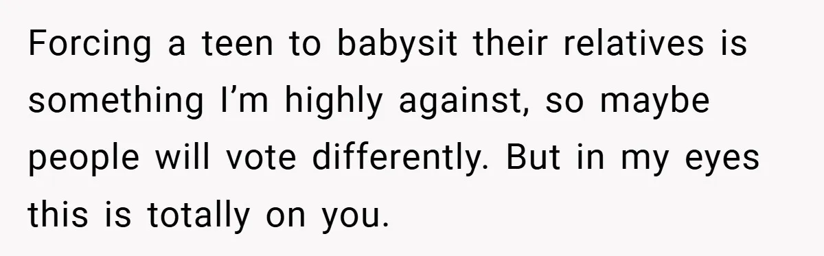 Forcing a teen to babysit their relatives is something I’m highly against, so maybe people will vote differently. But in my eyes this is totally on you.