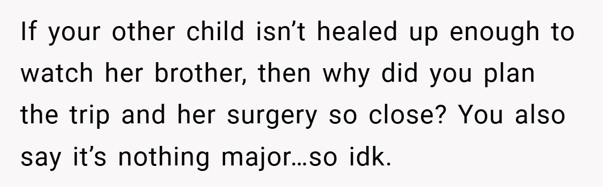 If your other child isn’t healed up enough to watch her brother, then why did you plan the trip and her surgery so close? You also say it’s nothing major…so...