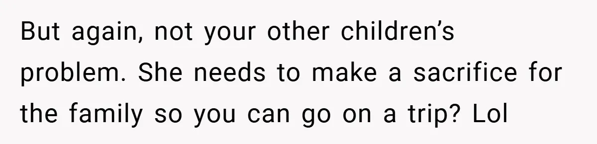 But again, not your other children’s problem. She needs to make a sacrifice for the family so you can go on a trip? Lol