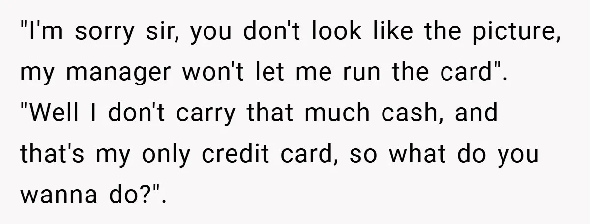 Man Loses 150 Pounds - Restaurant Refuses His Card Because He Doesn’t Match the Photo, Cop Says ‘Free Meal!’ "I'm sorry sir, you don't look like the picture, my manager won't let me run the card". "Well I don't carry that much cash, and that's my only credit card,...