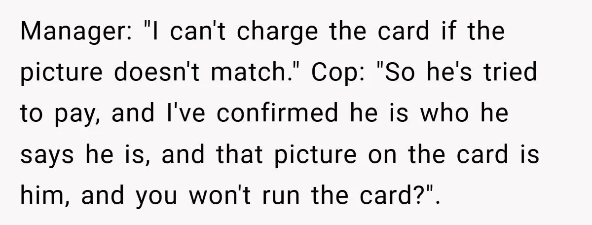 Man Loses 150 Pounds - Restaurant Refuses His Card Because He Doesn’t Match the Photo, Cop Says ‘Free Meal!’ Manager: "I can't charge the card if the picture doesn't match." Cop: "So he's tried to pay, and I've confirmed he is who he says he is, and that picture...