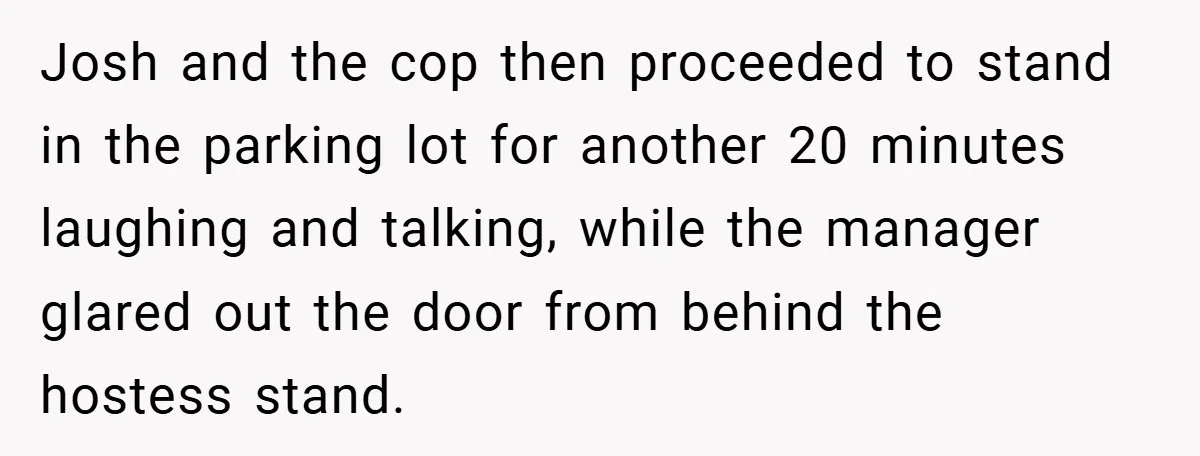 Man Loses 150 Pounds - Restaurant Refuses His Card Because He Doesn’t Match the Photo, Cop Says ‘Free Meal!’ Josh and the cop then proceeded to stand in the parking lot for another 20 minutes laughing and talking, while the manager glared out the door from behind the hostess...