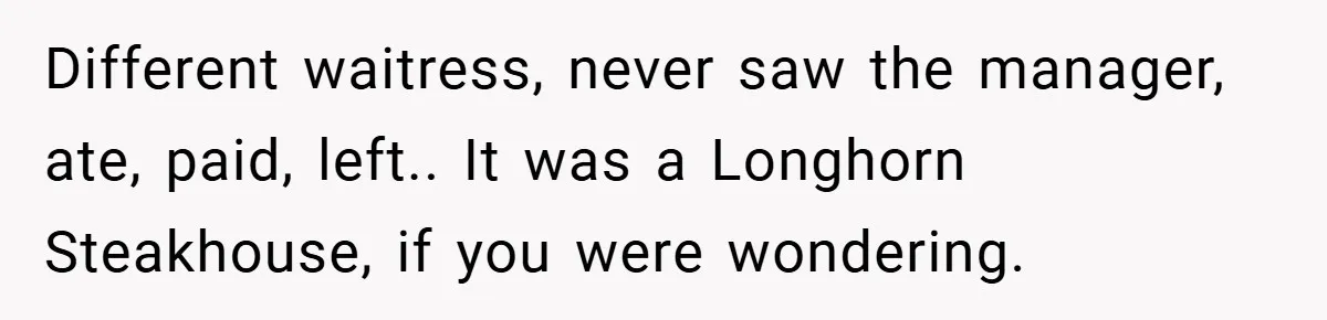 Man Loses 150 Pounds - Restaurant Refuses His Card Because He Doesn’t Match the Photo, Cop Says ‘Free Meal!’ Different waitress, never saw the manager, ate, paid, left.. It was a Longhorn Steakhouse, if you were wondering.