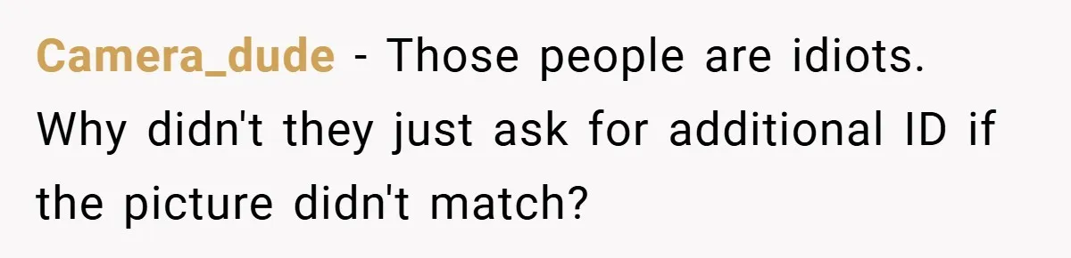 Man Loses 150 Pounds - Restaurant Refuses His Card Because He Doesn’t Match the Photo, Cop Says ‘Free Meal!’ Camera_dude − Those people are idiots. Why didn't they just ask for additional ID if the picture didn't match?