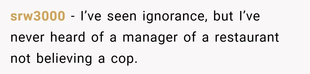 Man Loses 150 Pounds - Restaurant Refuses His Card Because He Doesn’t Match the Photo, Cop Says ‘Free Meal!’ srw3000 − I’ve seen ignorance, but I’ve never heard of a manager of a restaurant not believing a cop.