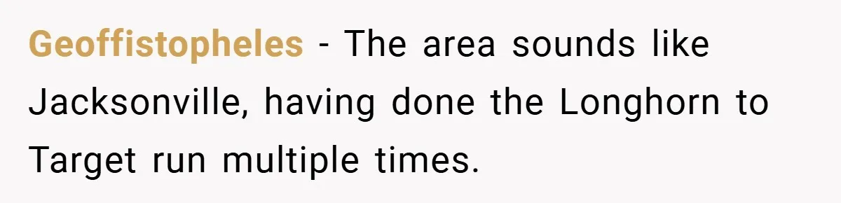 Man Loses 150 Pounds - Restaurant Refuses His Card Because He Doesn’t Match the Photo, Cop Says ‘Free Meal!’ Geoffistopheles − The area sounds like Jacksonville, having done the Longhorn to Target run multiple times.