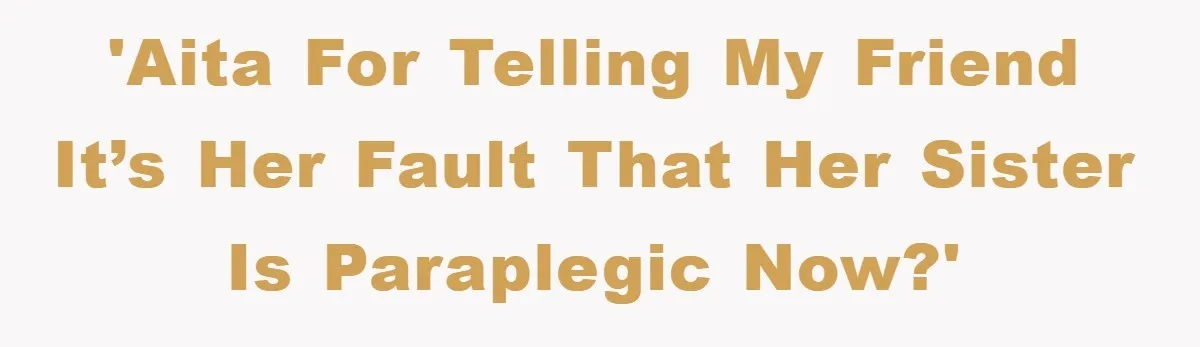 'AITA for telling my friend it’s her fault that her sister is paraplegic now?'