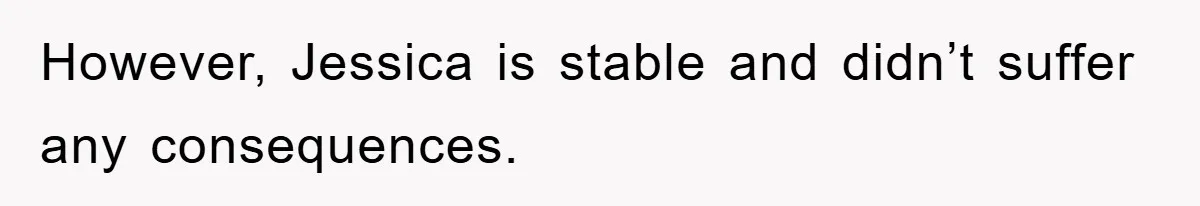 However, Jessica is stable and didn’t suffer any consequences.
