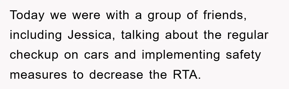 Today we were with a group of friends, including Jessica, talking about the regular checkup on cars and implementing safety measures to decrease the RTA.