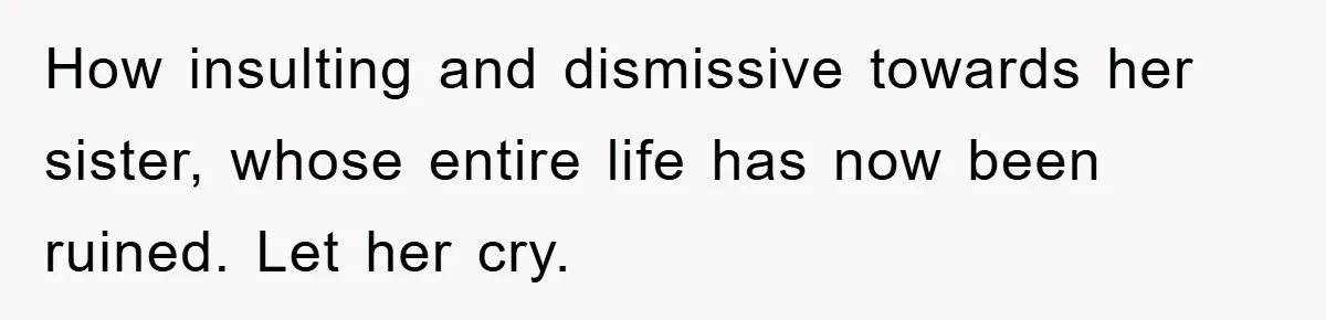 How insulting and dismissive towards her sister, whose entire life has now been ruined. Let her cry.