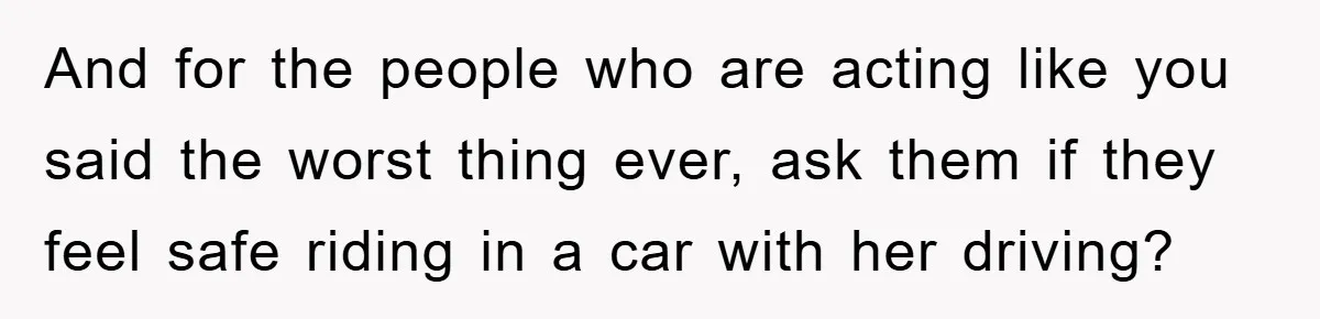 And for the people who are acting like you said the worst thing ever, ask them if they feel safe riding in a car with her driving?