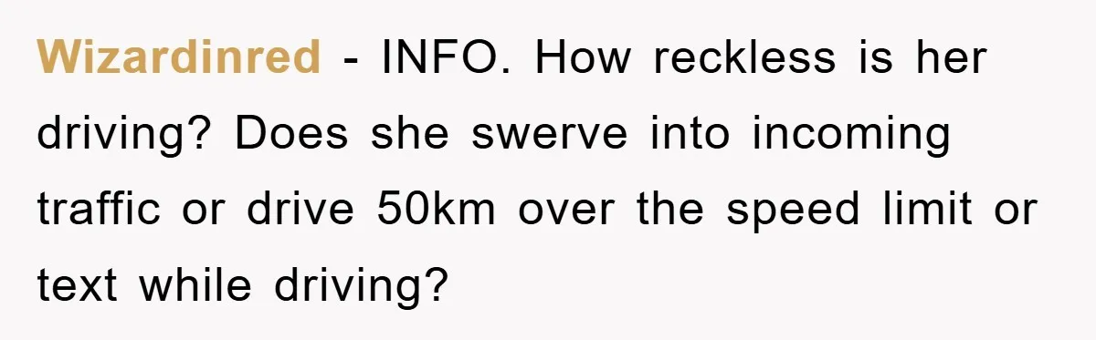 Wizardinred − INFO. How reckless is her driving? Does she swerve into incoming traffic or drive 50km over the speed limit or text while driving?
