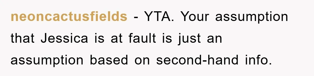 neoncactusfields − YTA. Your assumption that Jessica is at fault is just an assumption based on second-hand info.