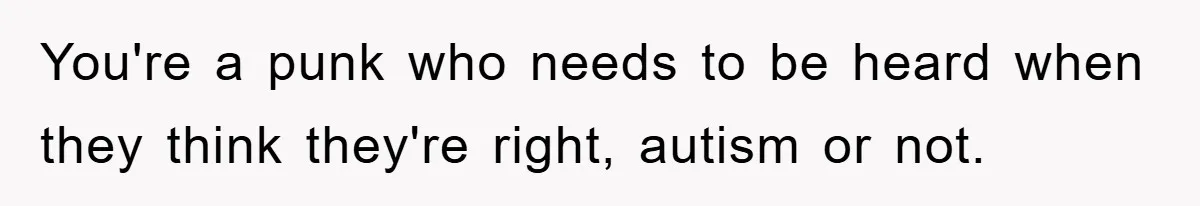 You're a punk who needs to be heard when they think they're right, autism or not.
