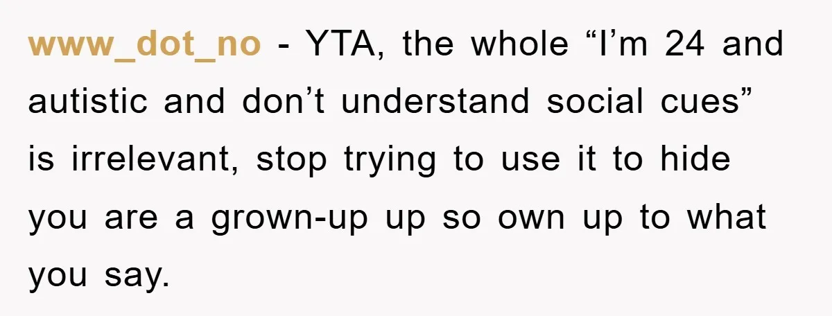 www_dot_no − YTA, the whole “I’m 24 and autistic and don’t understand social cues” is irrelevant, stop trying to use it to hide you are a grown-up up so own...
