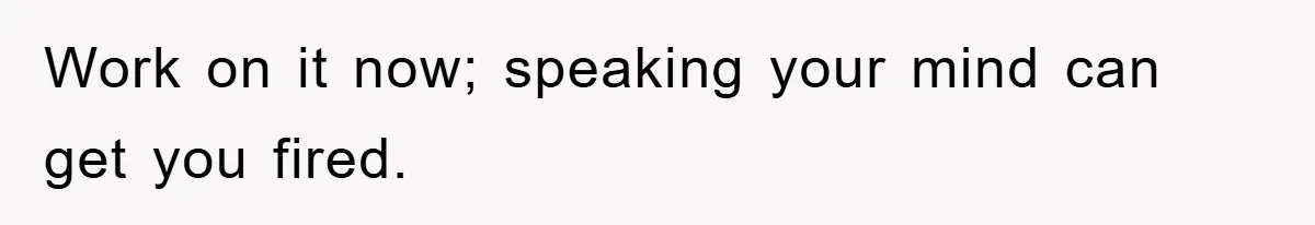 Work on it now; speaking your mind can get you fired.