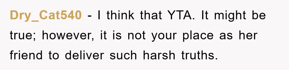 Dry_Cat540 − I think that YTA. It might be true; however, it is not your place as her friend to deliver such harsh truths.