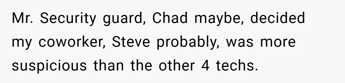 Mr. Security guard, Chad maybe, decided my coworker, Steve probably, was more suspicious than the other 4 techs.