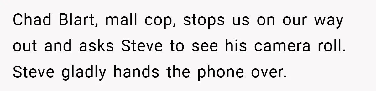 Chad Blart, mall cop, stops us on our way out and asks Steve to see his camera roll. Steve gladly hands the phone over.