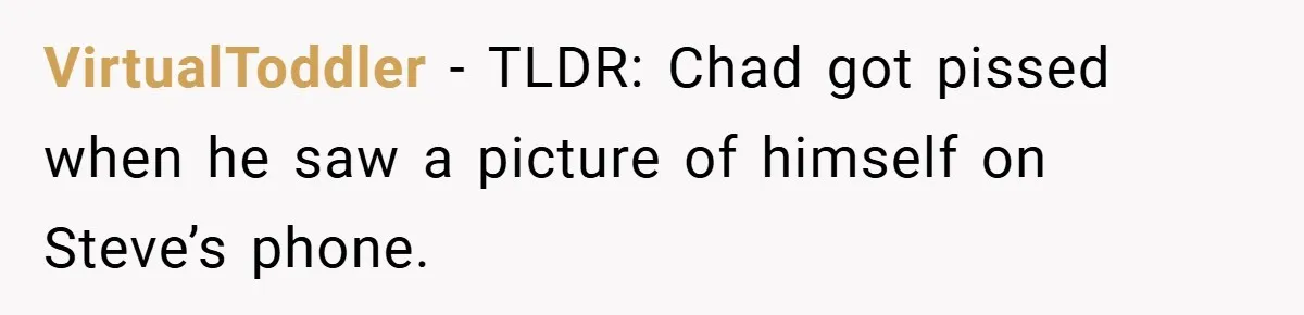 VirtualToddler − TLDR: Chad got pissed when he saw a picture of himself on Steve’s phone.