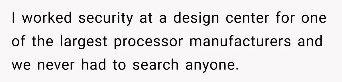 I worked security at a design center for one of the largest processor manufacturers and we never had to search anyone.