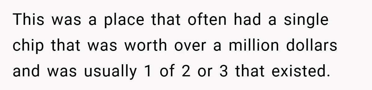 This was a place that often had a single chip that was worth over a million dollars and was usually 1 of 2 or 3 that existed.
