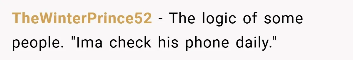TheWinterPrince52 − The logic of some people. "Ima check his phone daily."