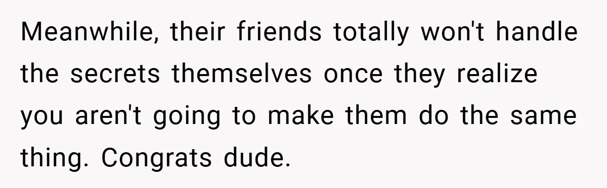 Meanwhile, their friends totally won't handle the secrets themselves once they realize you aren't going to make them do the same thing. Congrats dude.