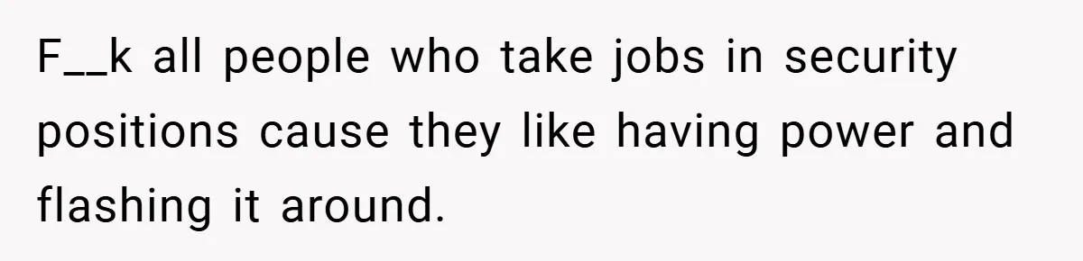 F__k all people who take jobs in security positions cause they like having power and flashing it around.