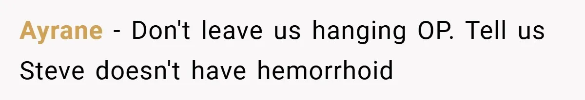 Ayrane − Don't leave us hanging OP. Tell us Steve doesn't have hemorrhoid