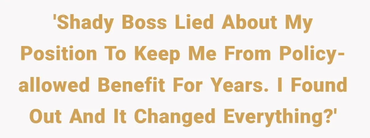 'Shady Boss lied about my position to keep me from policy-allowed benefit for years. I found out and it changed everything?'