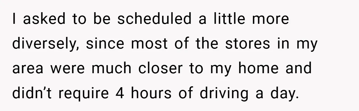 I asked to be scheduled a little more diversely, since most of the stores in my area were much closer to my home and didn’t require 4 hours of driving...