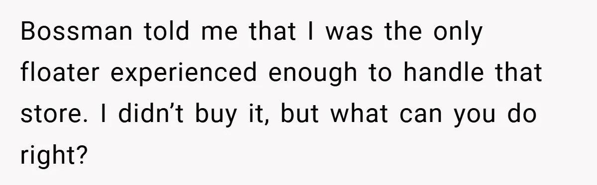 Bossman told me that I was the only floater experienced enough to handle that store. I didn’t buy it, but what can you do right?