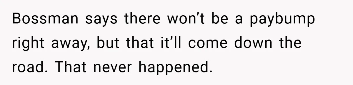 Bossman says there won’t be a paybump right away, but that it’ll come down the road. That never happened.