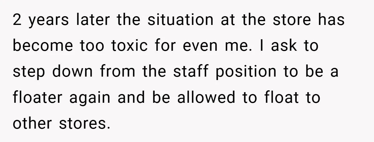 2 years later the situation at the store has become too toxic for even me. I ask to step down from the staff position to be a floater again and...