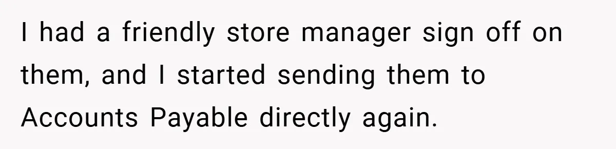 I had a friendly store manager sign off on them, and I started sending them to Accounts Payable directly again.